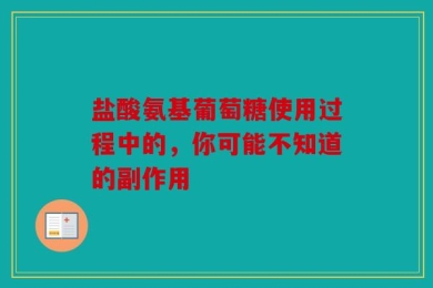 盐酸氨基葡萄糖使用过程中的，你可能不知道的副作用