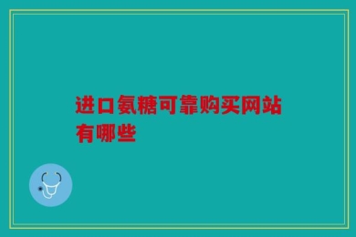 进口氨糖可靠购买网站有哪些