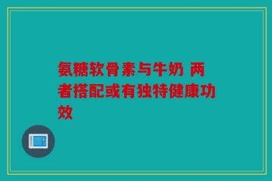 氨糖软骨素与牛奶 两者搭配或有独特健康功效