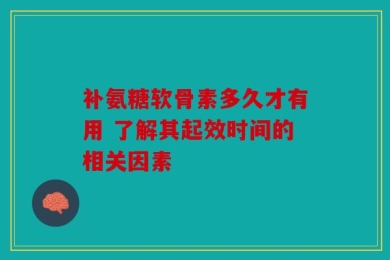 补氨糖软骨素多久才有用 了解其起效时间的相关因素