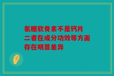 氨糖软骨素不是钙片 二者在成分功效等方面存在明显差异