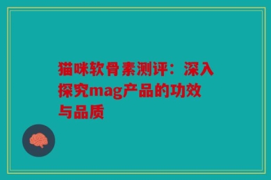 猫咪软骨素测评：深入探究mag产品的功效与品质