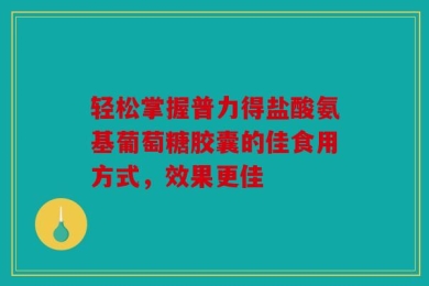 轻松掌握普力得盐酸氨基葡萄糖胶囊的佳食用方式，效果更佳