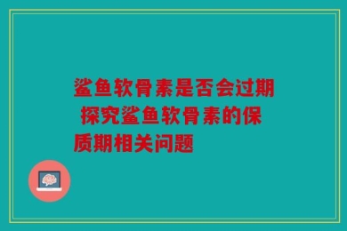 鲨鱼软骨素是否会过期 探究鲨鱼软骨素的保质期相关问题