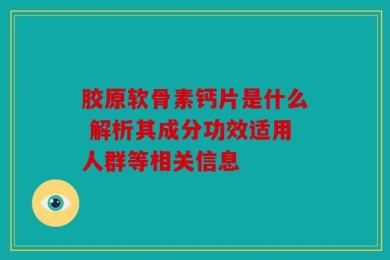 胶原软骨素钙片是什么 解析其成分功效适用人群等相关信息