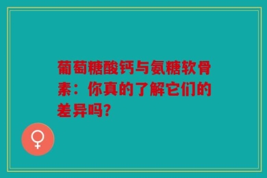 葡萄糖酸钙与氨糖软骨素：你真的了解它们的差异吗？
