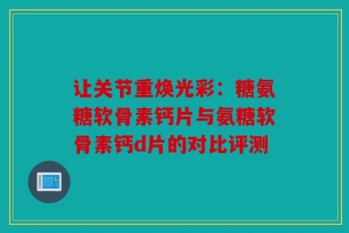 让关节重焕光彩：糖氨糖软骨素钙片与氨糖软骨素钙d片的对比评测