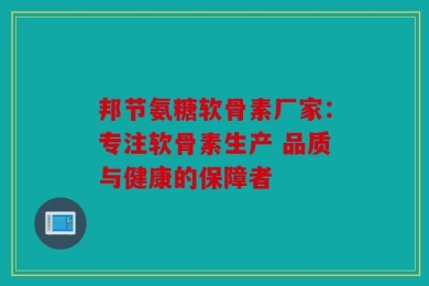 邦节氨糖软骨素厂家：专注软骨素生产 品质与健康的保障者