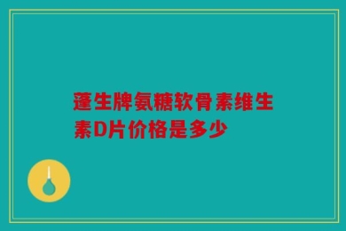 蓬生牌氨糖软骨素维生素D片价格是多少