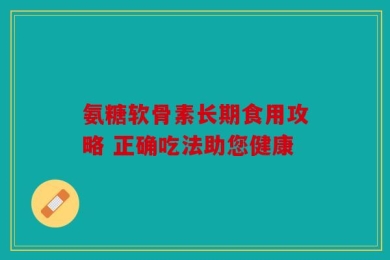 氨糖软骨素长期食用攻略 正确吃法助您健康