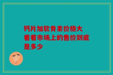 钙片加软骨素价格大 看看市场上的售价到底是多少
