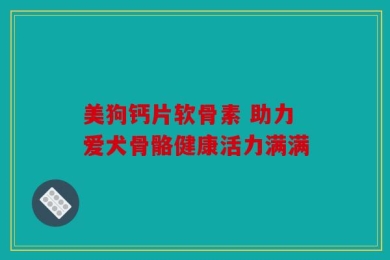 美狗钙片软骨素 助力爱犬骨骼健康活力满满