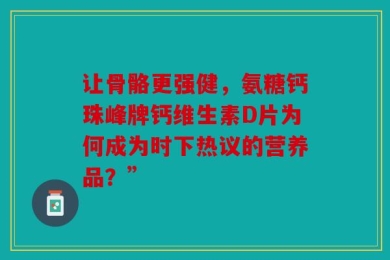 让骨骼更强健，氨糖钙珠峰牌钙维生素D片为何成为时下热议的营养品？”