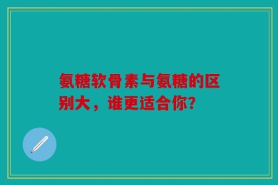 氨糖软骨素与氨糖的区别大，谁更适合你？