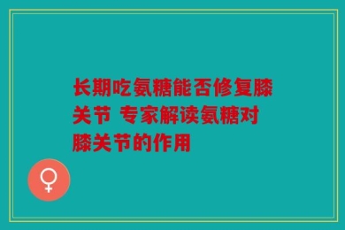 长期吃氨糖能否修复膝关节 专家解读氨糖对膝关节的作用