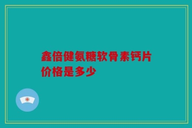 鑫倍健氨糖软骨素钙片价格是多少
