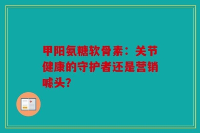 甲阳氨糖软骨素：关节健康的守护者还是营销噱头？