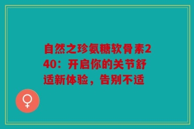 自然之珍氨糖软骨素240：开启你的关节舒适新体验，告别不适