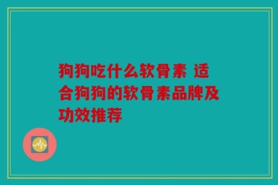 狗狗吃什么软骨素 适合狗狗的软骨素品牌及功效推荐