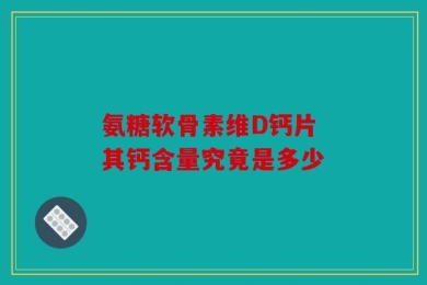 氨糖软骨素维D钙片 其钙含量究竟是多少