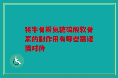 牦牛骨粉氨糖硫酸软骨素的副作用有哪些需谨慎对待
