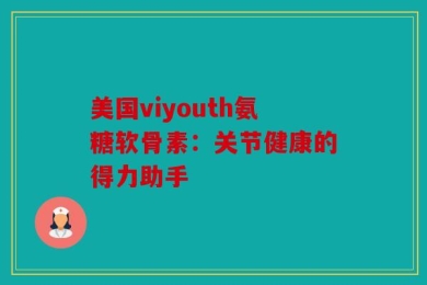 美国viyouth氨糖软骨素：关节健康的得力助手