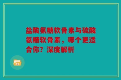 盐酸氨糖软骨素与硫酸氨糖软骨素，哪个更适合你？深度解析