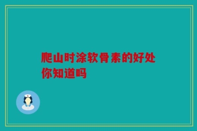 爬山时涂软骨素的好处你知道吗