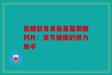 氨糖软骨素氨基葡萄糖钙片：关节健康的得力助手
