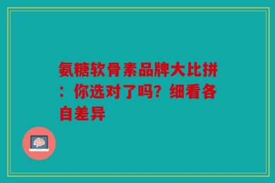氨糖软骨素品牌大比拼：你选对了吗？细看各自差异