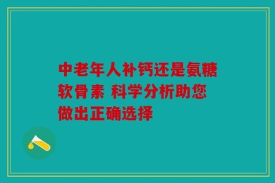 中老年人补钙还是氨糖软骨素 科学分析助您做出正确选择