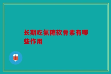 长期吃氨糖软骨素有哪些作用