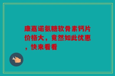 康嘉诺氨糖软骨素钙片价格大，竟然如此优惠，快来看看