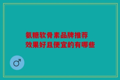氨糖软骨素品牌推荐 效果好且便宜的有哪些