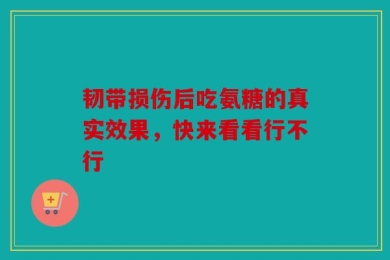 韧带损伤后吃氨糖的真实效果，快来看看行不行