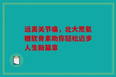 远离关节痛，北大荒氨糖软骨素助你轻松迈步人生新篇章
