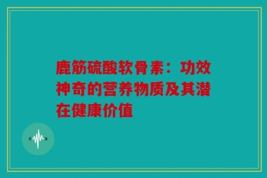 鹿筋硫酸软骨素：功效神奇的营养物质及其潜在健康价值