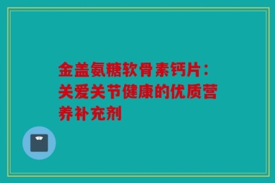 金盖氨糖软骨素钙片：关爱关节健康的优质营养补充剂