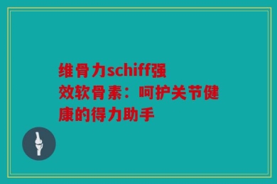 维骨力schiff强效软骨素：呵护关节健康的得力助手