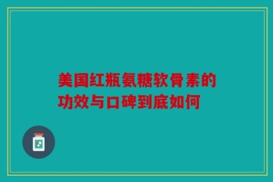 美国红瓶氨糖软骨素的功效与口碑到底如何