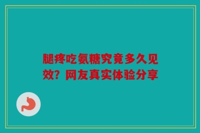 腿疼吃氨糖究竟多久见效？网友真实体验分享