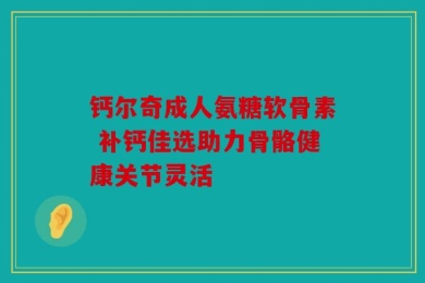 钙尔奇成人氨糖软骨素 补钙佳选助力骨骼健康关节灵活