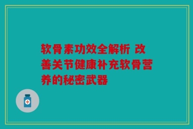 软骨素功效全解析 改善关节健康补充软骨营养的秘密武器