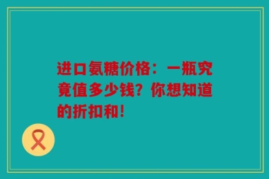 进口氨糖价格：一瓶究竟值多少钱？你想知道的折扣和!