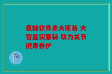 氨糖软骨素大瓶装 大容量实惠装 助力关节健康养护