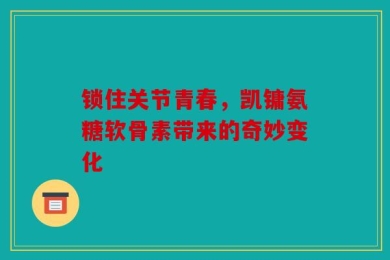 锁住关节青春，凯镛氨糖软骨素带来的奇妙变化