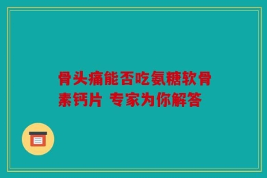 骨头痛能否吃氨糖软骨素钙片 专家为你解答