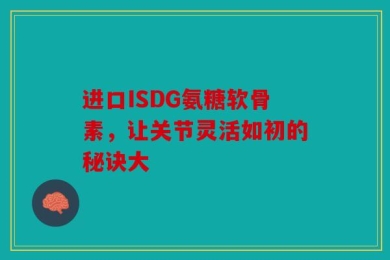 进口ISDG氨糖软骨素，让关节灵活如初的秘诀大
