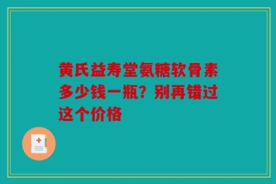 黄氏益寿堂氨糖软骨素多少钱一瓶？别再错过这个价格