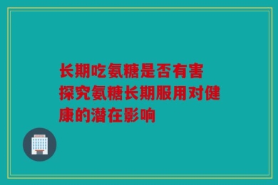长期吃氨糖是否有害 探究氨糖长期服用对健康的潜在影响